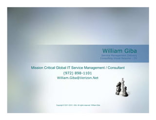 William Giba
                                                                                Service Management Delivery
                                                                               Consulting Visual Resume - CV



Mission Critical Global IT Service Management / Consultant
                        (972) 898-1101
                William.Giba@Verizon.Net




               Copyright © 2011-2012. USA. All rights reserved. William Giba
 