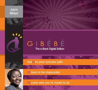 GIBÉBÉ™



  imaGIne your success path,
   BElieve in the impossible,
BEcome who you’re meant to be.



        Joyce Mbaya
 