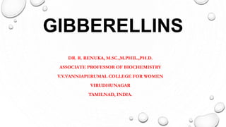 GIBBERELLINS
DR. R. RENUKA, M.SC.,M.PHIL.,PH.D.
ASSOCIATE PROFESSOR OF BIOCHEMISTRY
V.V.VANNIAPERUMAL COLLEGE FOR WOMEN
VIRUDHUNAGAR
TAMILNAD, INDIA.
 