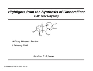 Highlights from the Synthesis of Gibberellins:
                                               a 30 Year Odyssey

                                                        O             OH
                                                             H

                                                   OC

                                              HO        H
                                                    CH3     CO2H



               A Friday Afternoon Seminar
              6 February 2004




                                               Jonathan R. Scheerer



01-gibberellin-GA3-title.cdx 2/5/04 5:10 PM
 