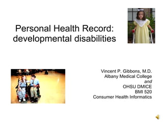 Personal Health Record:
developmental disabilities


                       Vincent P. Gibbons, M.D.
                        Albany Medical College
                                            and
                                  OHSU DMICE
                                       BMI 520
                    Consumer Health Informatics
 