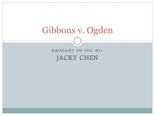 B R O U G H T T O Y O U B Y :
JACKY CHEN
Gibbons v. Ogden
 
