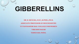 GIBBERELLINS
DR. R. RENUKA, M.SC.,M.PHIL.,PH.D.
ASSOCIATE PROFESSOR OF BIOCHEMISTRY
V.V.VANNIAPERUMAL COLLEGE FOR WOMEN
VIRUDHUNAGAR
TAMILNAD, INDIA.
 