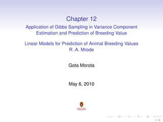 Chapter 12
Application of Gibbs Sampling in Variance Component
Estimation and Prediction of Breeding Value
Linear Models for Prediction of Animal Breeding Values
R .A. Mrode
Gota Morota

May 6, 2010

1 / 18

 