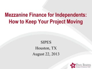 Mezzanine Finance for Independents:
How to Keep Your Project Moving
SIPES
Houston, TX
August 22, 2013
 