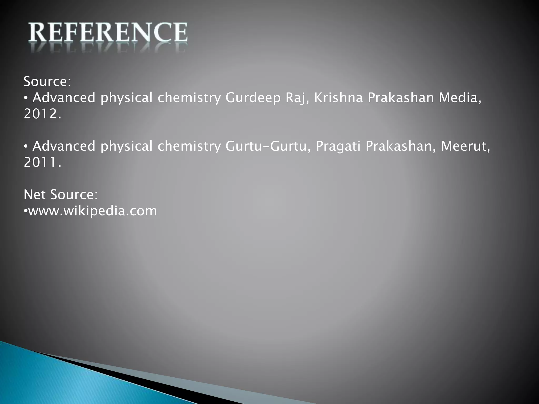Source:
• Advanced physical chemistry Gurdeep Raj, Krishna Prakashan Media,
2012.
• Advanced physical chemistry Gurtu-Gurtu, Pragati Prakashan, Meerut,
2011.
Net Source:
•www.wikipedia.com
 