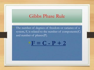 Gibbs Phase Rule
• The number of degrees of freedom or variance of a
system, F, is related to the number of components(C)
and number of phases(P).
•F = C - P + 2
 