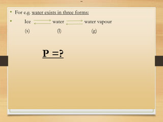 • For e.g. water exists in three forms:
• Ice water water vapour
(s) (l) (g)
P =?
 