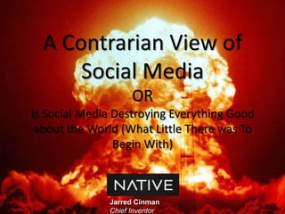 A Contrarian View of Social MediaORIs Social Media Destroying Everything Good about the World (What Little There was To Begin With) Jarred Cinman Chief Inventor 