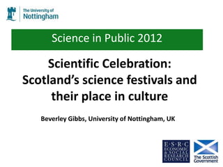 Science in Public 2012

    Scientific Celebration:
Scotland’s science festivals and
     their place in culture
   Beverley Gibbs, University of Nottingham, UK
 