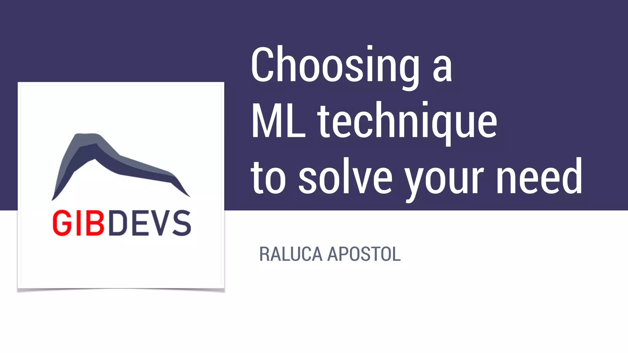 Choosing a
ML technique
to solve your need
RALUCA APOSTOL
 
