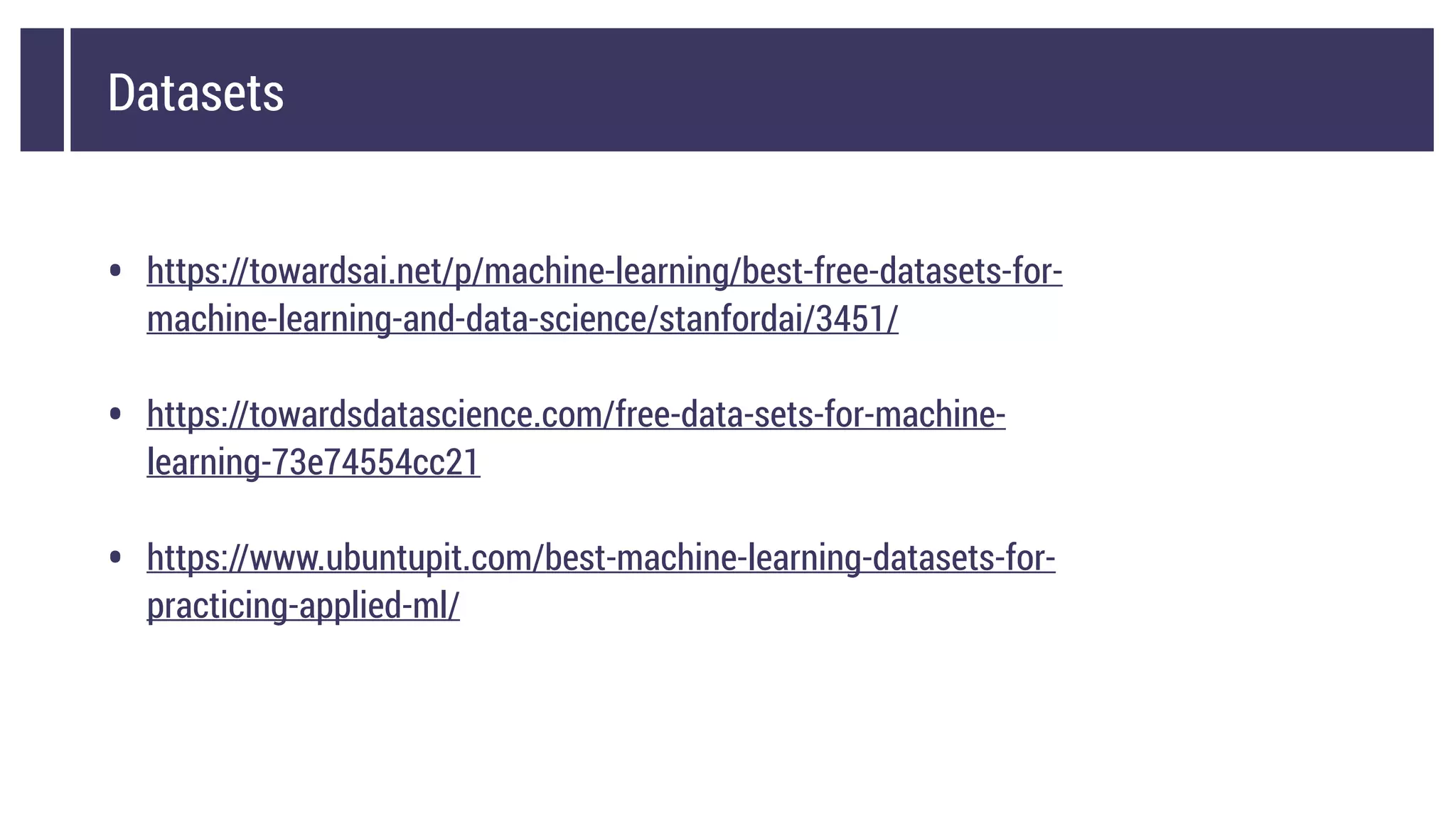 Datasets
• https://towardsai.net/p/machine-learning/best-free-datasets-for-
machine-learning-and-data-science/stanfordai/3451/
• https://towardsdatascience.com/free-data-sets-for-machine-
learning-73e74554cc21
• https://www.ubuntupit.com/best-machine-learning-datasets-for-
practicing-applied-ml/
 