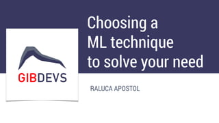 Choosing a
ML technique
to solve your need
RALUCA APOSTOL
 