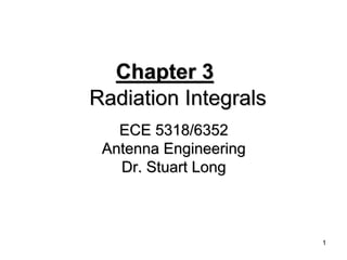 1 
Chapter 3 
Radiation Integrals 
ECE 5318/6352 
Antenna Engineering 
Dr. Stuart Long 
 