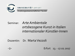 Seminar: Arte Ambientale
ortsbezogene Kunst in Italien
internationaler Künstler-Innen
Dozentin: Dr. MartaVezzoli
-2- Erfurt 13. - 17.02.2017
Erziehungswissenschaftlichen Fakultät
 