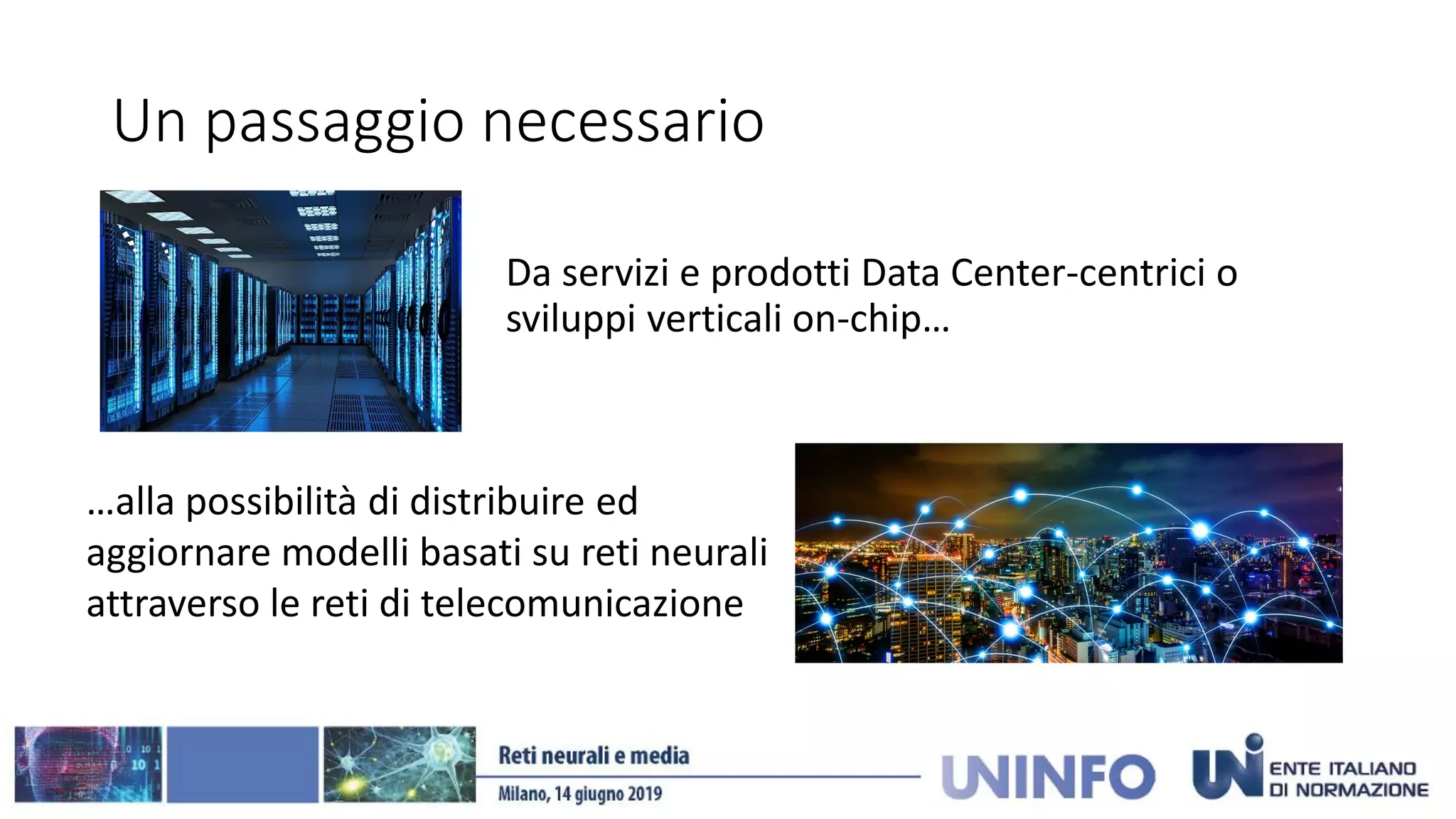 Un passaggio necessario
Da servizi e prodotti Data Center-centrici o
sviluppi verticali on-chip…
…alla possibilità di distribuire ed
aggiornare modelli basati su reti neurali
attraverso le reti di telecomunicazione
 
