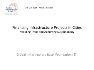 Financing Infrastructure Projects in Cities
Avoiding Traps and Achieving Sustainability
Global Infrastructure Basel Foundation (©)
1
GIB, May 2014 | André Schneider
 