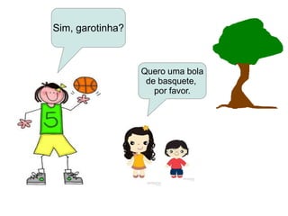 Sim, garotinha?
Quero uma bola
de basquete,
por favor.
 