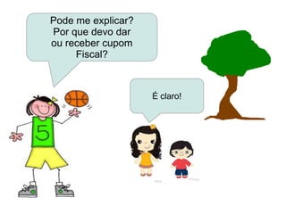 É claro!
Pode me explicar?
Por que devo dar
ou receber cupom
Fiscal?
 
