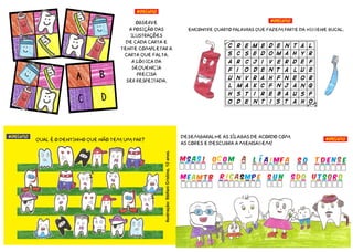 Encontre quarto palavras que fazem parte da higiene bucal.
A
C
B
D
Observe
a posição das
ilustrações
de cada carta e
tente completar a
carta que falta.
A lógica da
sequencia
precisa
ser respeitada.
#Desafio
#Desafio
Qual é o dentinho que não tem um par?
#Desafio
t d e n s eS OL Í A I MF AAOC O MMS A S I
R I C A S MP Ebeam tm S U N S DO U T S OR O
#DesafioDesembaralhe as sílabas de acordo com
as cores e descubra a mensagem!
Ilustração:StéfaniCristina,12anos.
 