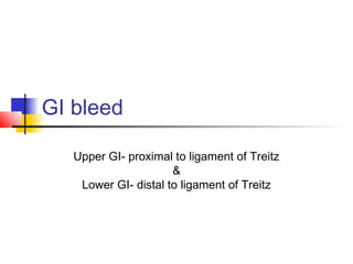 GI bleed
Upper GI- proximal to ligament of Treitz
&
Lower GI- distal to ligament of Treitz
 