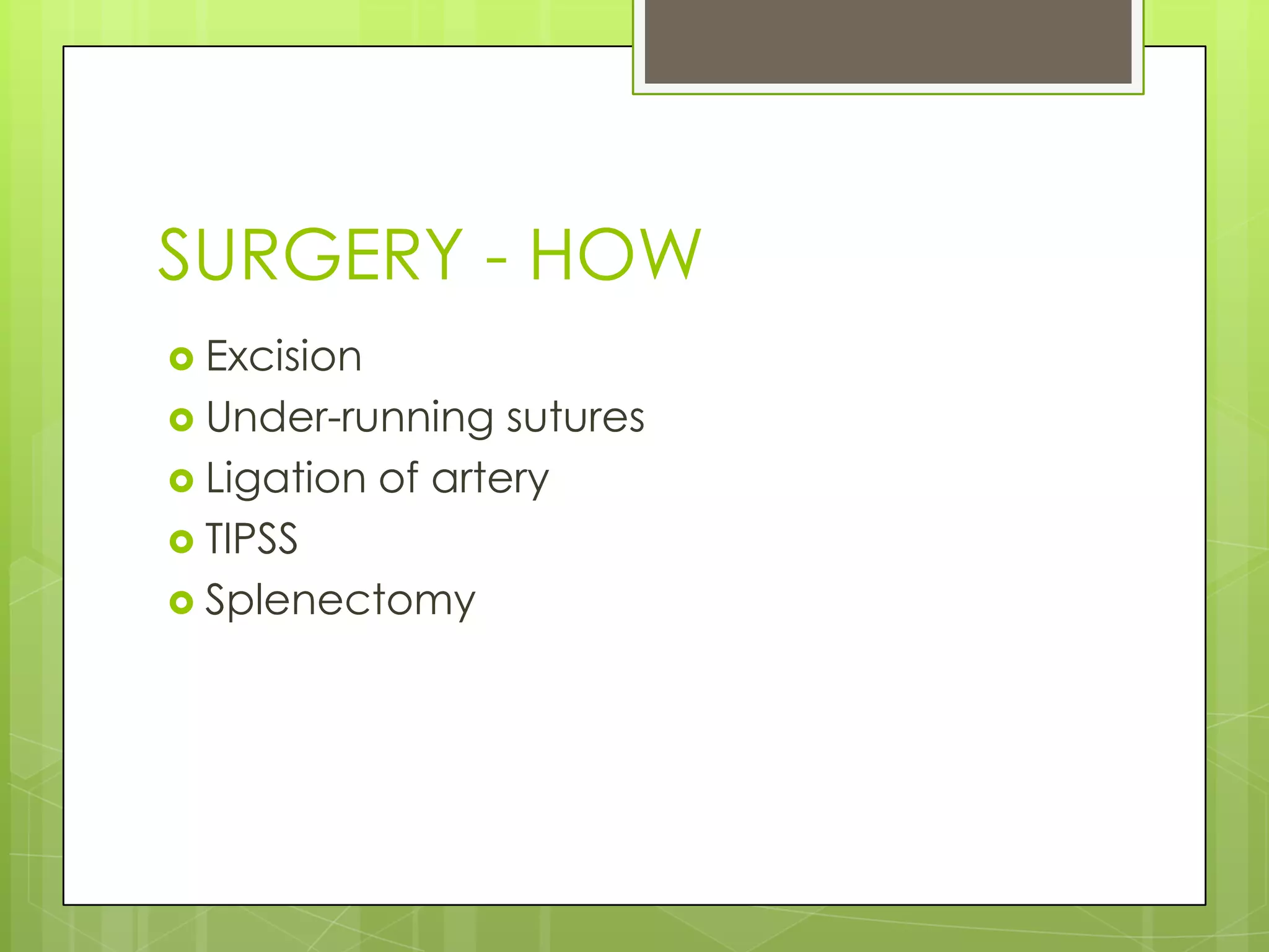 SURGERY - HOW
 Excision
 Under-running sutures
 Ligation of artery
 TIPSS
 Splenectomy
 