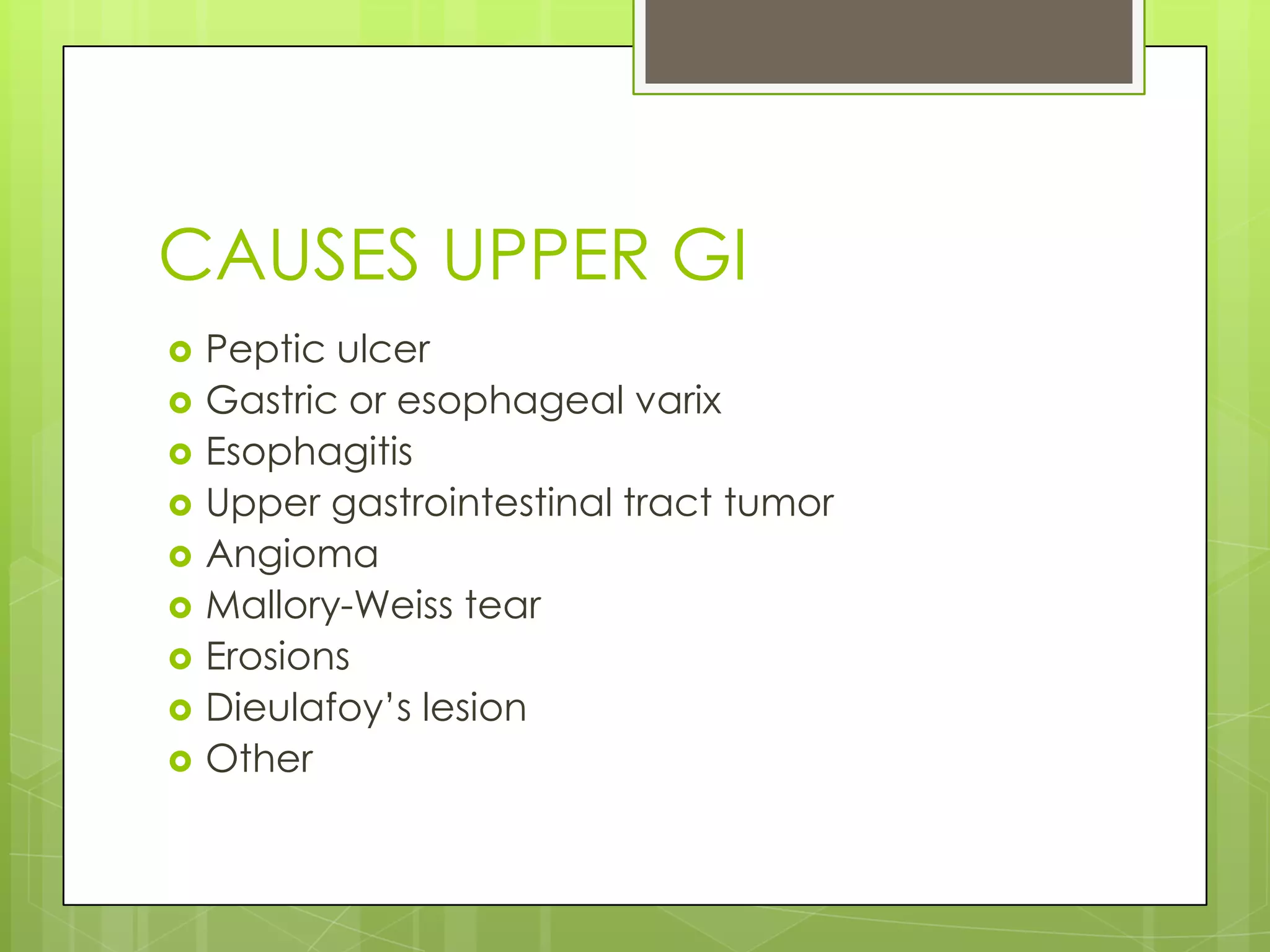 CAUSES UPPER GI
 Peptic ulcer
 Gastric or esophageal varix
 Esophagitis
 Upper gastrointestinal tract tumor
 Angioma
 Mallory-Weiss tear
 Erosions
 Dieulafoy’s lesion
 Other
 