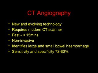 CT Angiography
• New and evolving technology
• Requires modern CT scanner
• Fast - < 15mins
• Non-invasive
• Identifies large and small bowel haemorrhage
• Sensitivity and specificity 72-80%
 