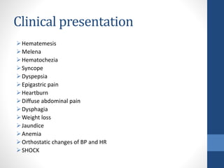 Clinical presentation
Hematemesis
Melena
Hematochezia
Syncope
Dyspepsia
Epigastric pain
Heartburn
Diffuse abdominal pain
Dysphagia
Weight loss
Jaundice
Anemia
Orthostatic changes of BP and HR
SHOCK
 