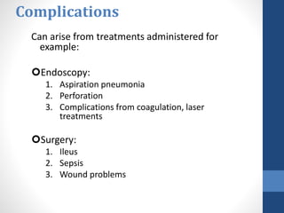 Complications
Can arise from treatments administered for
example:
Endoscopy:
1. Aspiration pneumonia
2. Perforation
3. Complications from coagulation, laser
treatments
Surgery:
1. Ileus
2. Sepsis
3. Wound problems
 