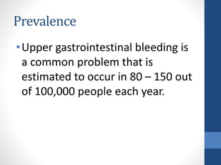 Prevalence
•Upper gastrointestinal bleeding is
a common problem that is
estimated to occur in 80 – 150 out
of 100,000 people each year.
 