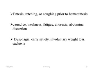 Emesis, retching, or coughing prior to hematemesis
Jaundice, weakness, fatigue, anorexia, abdominal
distention
 Dysphagia, early satiety, involuntary weight loss,
cachexia
GI bleeding 3411/25/2017
 