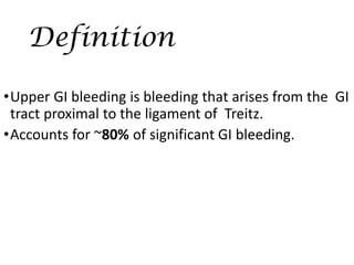 Definition
•Upper GI bleeding is bleeding that arises from the GI
tract proximal to the ligament of Treitz.
•Accounts for ~80% of significant GI bleeding.
 