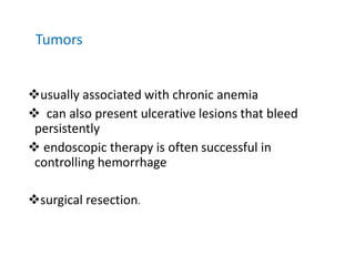 Tumors
❖usually associated with chronic anemia
❖ can also present ulcerative lesions that bleed
persistently
❖ endoscopic therapy is often successful in
controlling hemorrhage
❖surgical resection.
 
