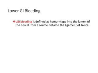 Lower GI Bleeding
❖LGI bleeding is defined as hemorrhage into the lumen of
the bowel from a source distal to the ligament of Treitz.
 