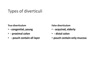 Types of diverticuli
True diverticulum
• - congenital, young
• - proximal colon
• - pouch contain all layer
False diverticulum
• - acquired, elderly
• - distal colon
• pouch contain only mucosa
 