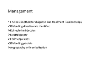 Management
• T he best method for diagnosis and treatment is colonoscopy
✓If bleeding diverticula is identified
➢Epinephrine injection
➢Electrocautery
➢Endoscopic clips
✓If bleeding persists
➢Angiography with embolization
 