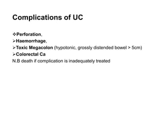 Complications of UC
❖Perforation,
➢Haemorrhage,
➢Toxic Megacolon (hypotonic, grossly distended bowel > 5cm)
➢Colorectal Ca
N.B death if complication is inadequately treated
 
