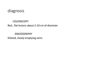 diagnosis
COLONSCOPY
Red , flat lesions about 2-10 cm of diameter
ANGIOGRAPHY
Dilated, slowly emptying veins
 