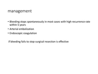 management
• Bleeding stops spontaneously in most cases with high recurrence rate
within 5 years
• Arterial embolization
• Endoscopic coagulation
if bleeding fails to stop surgical resection is effective
 