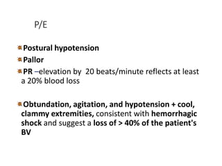 P/E
Postural hypotension
Pallor
PR –elevation by 20 beats/minute reflects at least
a 20% blood loss
Obtundation, agitation, and hypotension + cool,
clammy extremities, consistent with hemorrhagic
shock and suggest a loss of > 40% of the patient's
BV
 