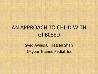 AN APPROACH TO CHILD WITH
        GI BLEED
    Syed Awais Ul Hassan Shah
     1st year Trainee Pediatrics
 