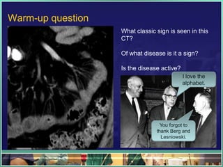 Warm-up question
                   What classic sign is seen in this
                   CT?

                   Of what disease is it a sign?

                   Is the disease active?
                                            I love the
                                            alphabet.




                                  You forgot to
                                thank Berg and
                                  Lesniowski.
 