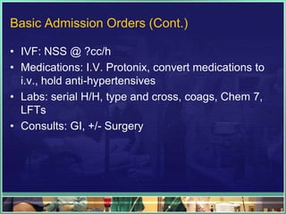 Basic Admission Orders (Cont.)

• IVF: NSS @ ?cc/h
• Medications: I.V. Protonix, convert medications to
  i.v., hold anti-hypertensives
• Labs: serial H/H, type and cross, coags, Chem 7,
  LFTs
• Consults: GI, +/- Surgery
 