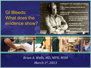 GI Bleeds:
What does the
evidence show?




       Brian A. Wells, MD, MPH, MSM
              March 1st, 2013
 