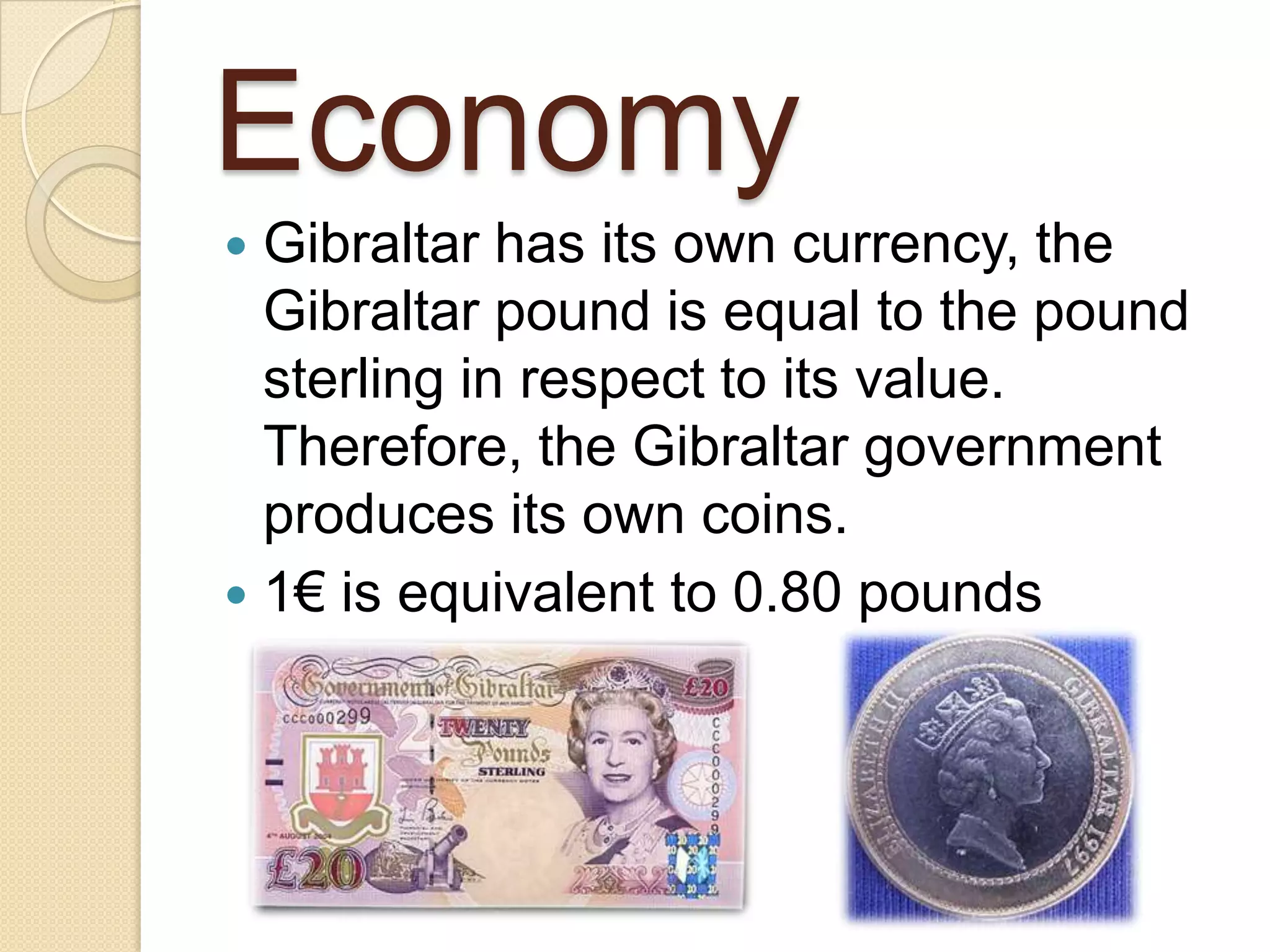 Economy
 Gibraltar has its own currency, the
Gibraltar pound is equal to the pound
sterling in respect to its value.
Therefore, the Gibraltar government
produces its own coins.
 1€ is equivalent to 0.80 pounds
 