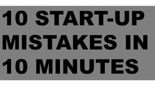10 START-UP
MISTAKES IN
10 MINUTES
 
