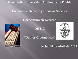 Benemérita Universidad Autónoma de Puebla
Facultad de Derecho y Ciencias Sociales
Licenciatura en Derecho
DHTIC
“Delitos Cibernéticos”
Fecha: 08 de Abril del 2014
 