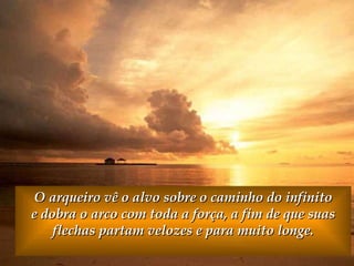 O arqueiro vê o alvo sobre o caminho do infinito e dobra o arco com toda a força, a fim de que suas flechas partam velozes e para muito longe. 