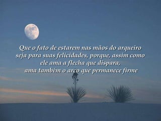 Que o fato de estarem nas mãos do arqueiro  seja para suas felicidades, porque, assim como  ele ama a flecha que dispara,  ama também o arco que permanece firme 